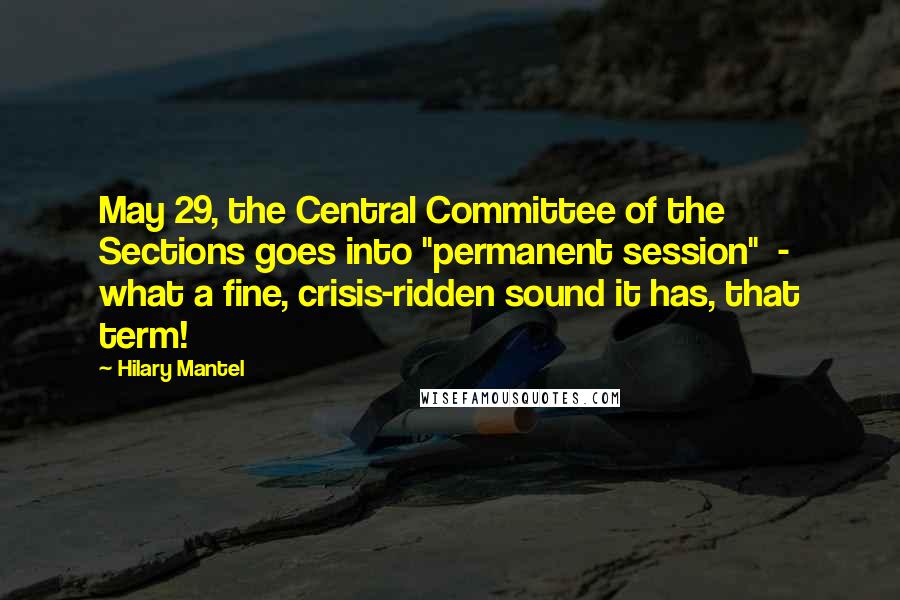 Hilary Mantel Quotes: May 29, the Central Committee of the Sections goes into "permanent session" - what a fine, crisis-ridden sound it has, that term!