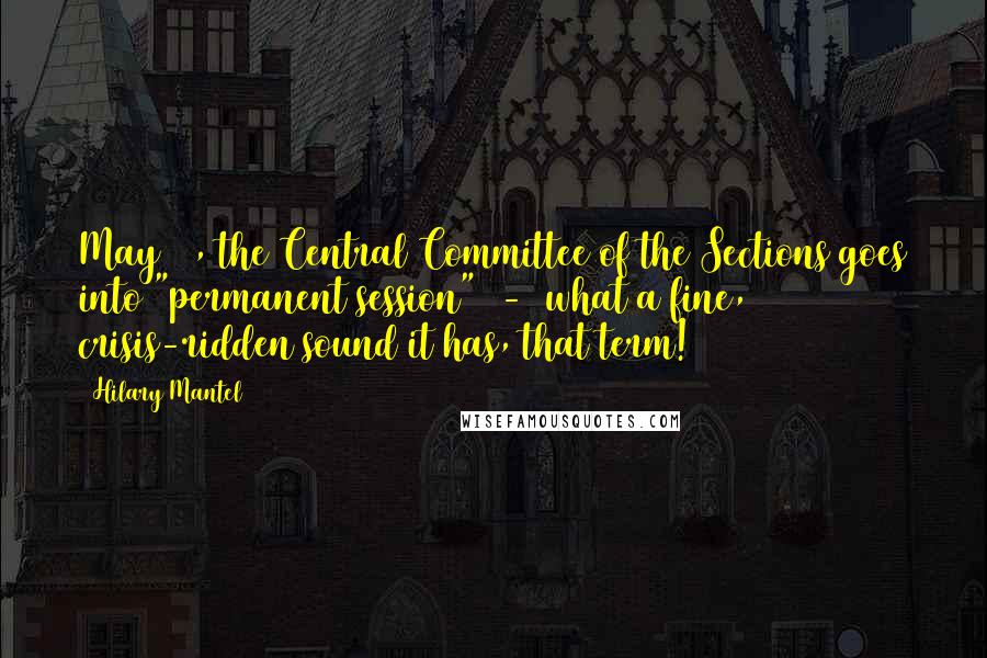 Hilary Mantel Quotes: May 29, the Central Committee of the Sections goes into "permanent session"  -  what a fine, crisis-ridden sound it has, that term!