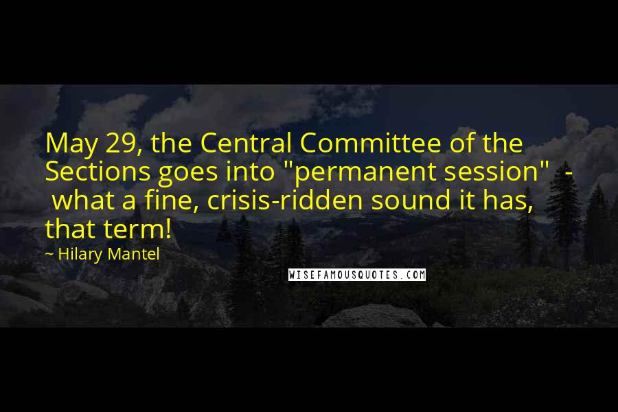 Hilary Mantel Quotes: May 29, the Central Committee of the Sections goes into "permanent session"  -  what a fine, crisis-ridden sound it has, that term!