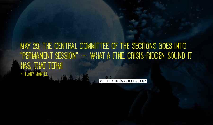 Hilary Mantel Quotes: May 29, the Central Committee of the Sections goes into "permanent session"  -  what a fine, crisis-ridden sound it has, that term!