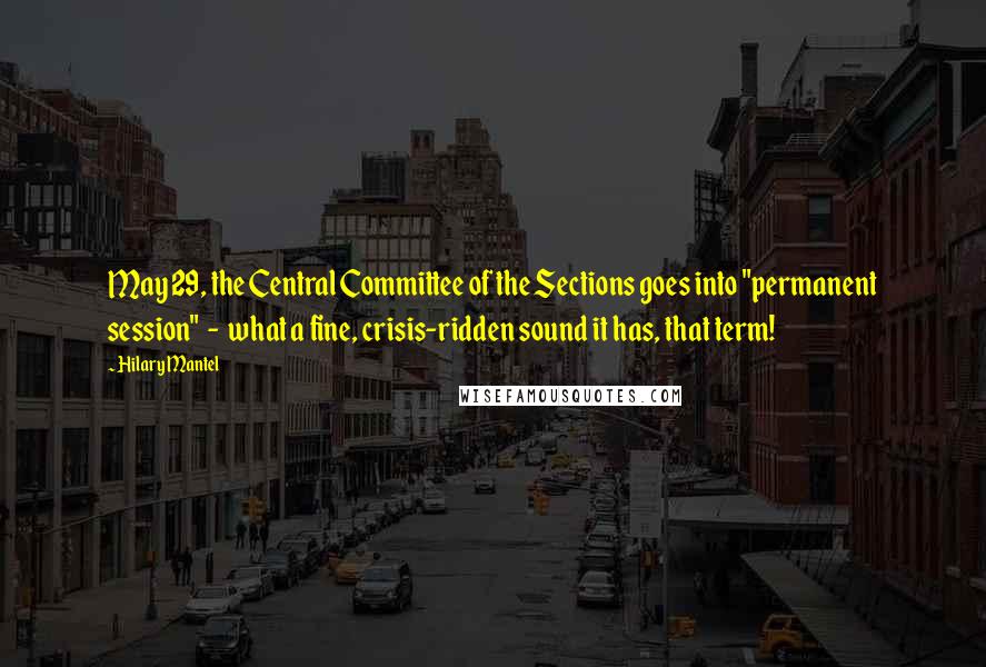 Hilary Mantel Quotes: May 29, the Central Committee of the Sections goes into "permanent session"  -  what a fine, crisis-ridden sound it has, that term!