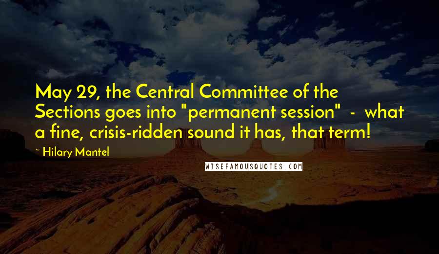 Hilary Mantel Quotes: May 29, the Central Committee of the Sections goes into "permanent session"  -  what a fine, crisis-ridden sound it has, that term!