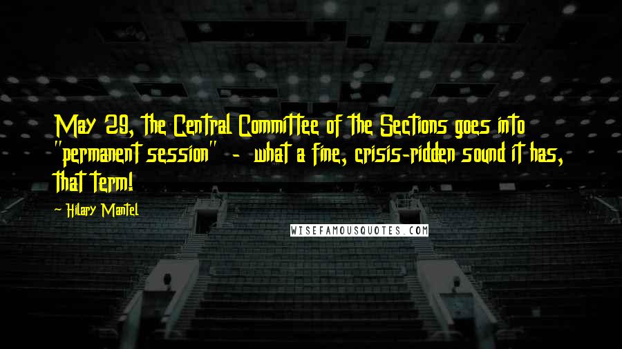 Hilary Mantel Quotes: May 29, the Central Committee of the Sections goes into "permanent session"  -  what a fine, crisis-ridden sound it has, that term!