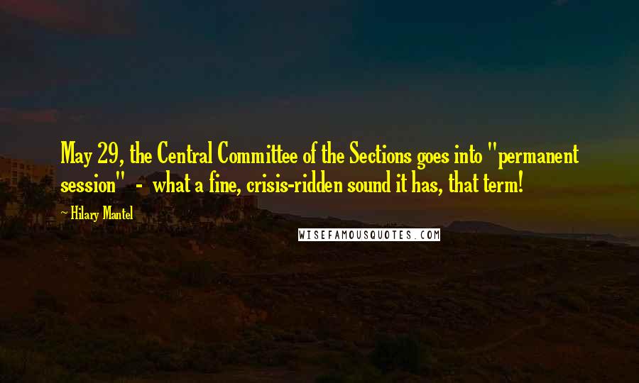 Hilary Mantel Quotes: May 29, the Central Committee of the Sections goes into "permanent session"  -  what a fine, crisis-ridden sound it has, that term!