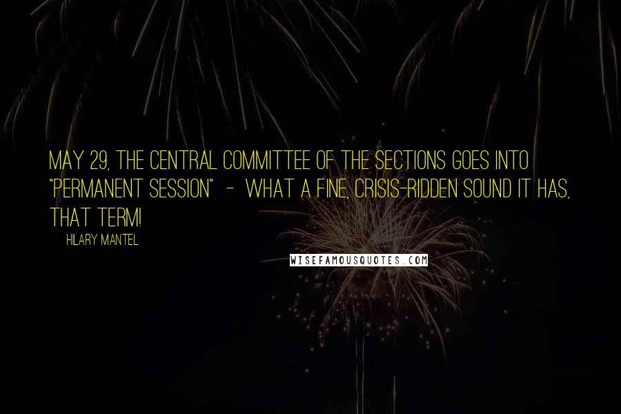 Hilary Mantel Quotes: May 29, the Central Committee of the Sections goes into "permanent session"  -  what a fine, crisis-ridden sound it has, that term!