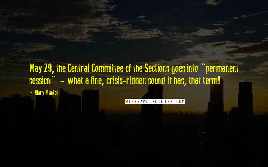Hilary Mantel Quotes: May 29, the Central Committee of the Sections goes into "permanent session" - what a fine, crisis-ridden sound it has, that term!