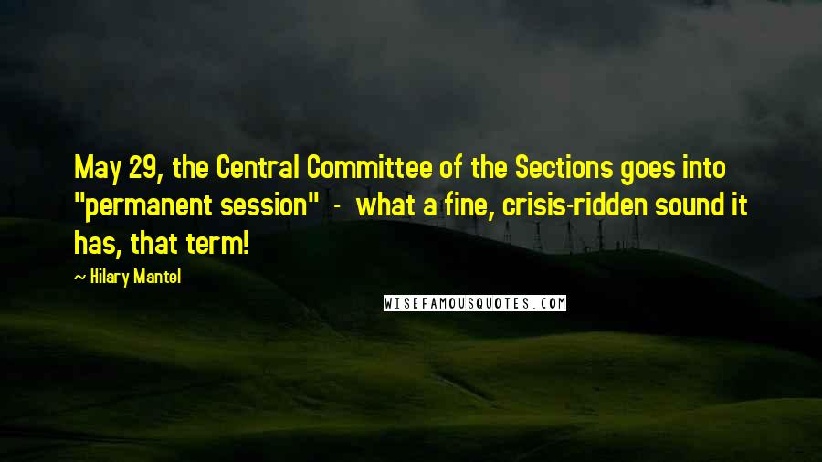 Hilary Mantel Quotes: May 29, the Central Committee of the Sections goes into "permanent session"  -  what a fine, crisis-ridden sound it has, that term!