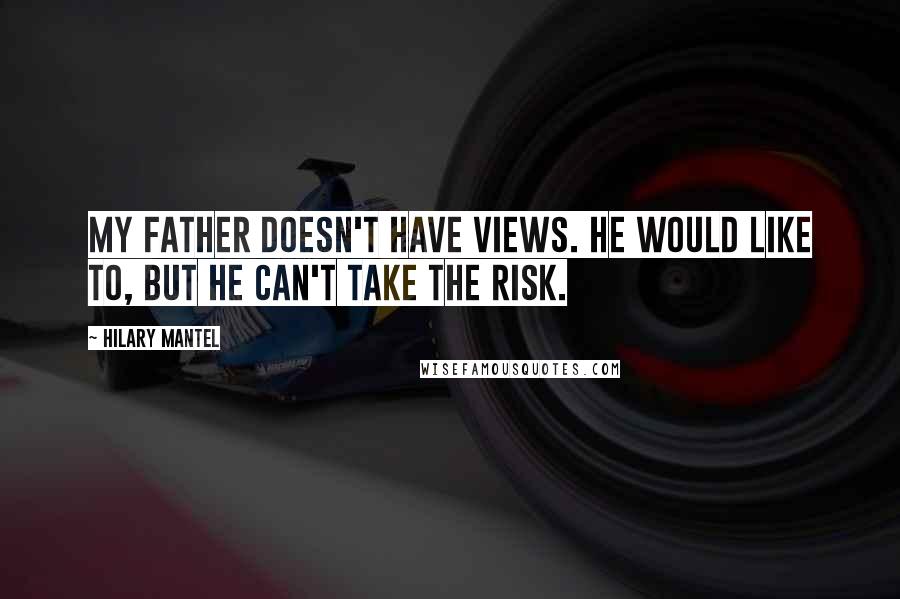 Hilary Mantel Quotes: My father doesn't have views. He would like to, but he can't take the risk.