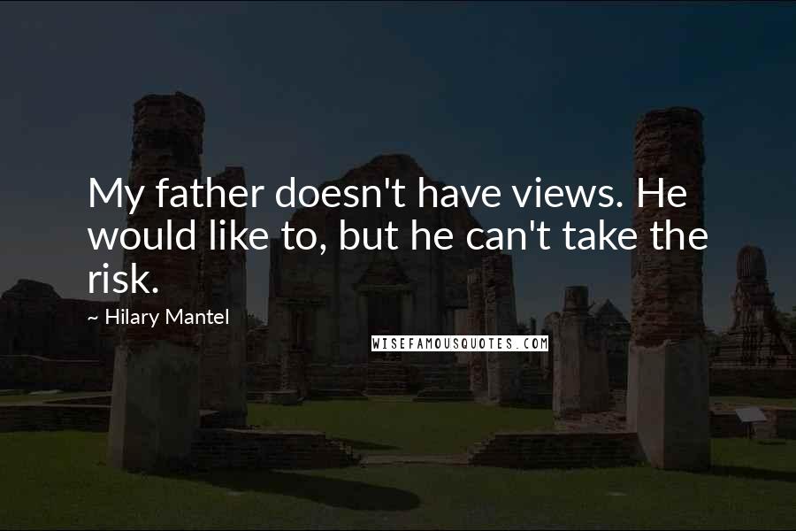 Hilary Mantel Quotes: My father doesn't have views. He would like to, but he can't take the risk.