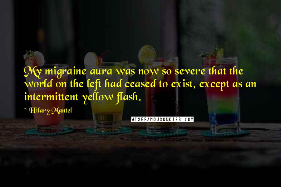 Hilary Mantel Quotes: My migraine aura was now so severe that the world on the left had ceased to exist, except as an intermittent yellow flash.