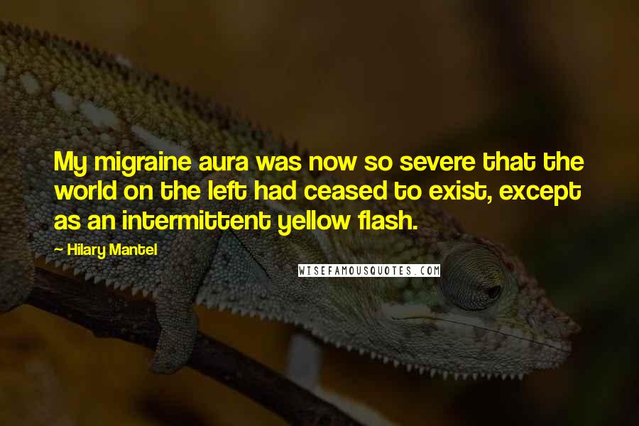 Hilary Mantel Quotes: My migraine aura was now so severe that the world on the left had ceased to exist, except as an intermittent yellow flash.