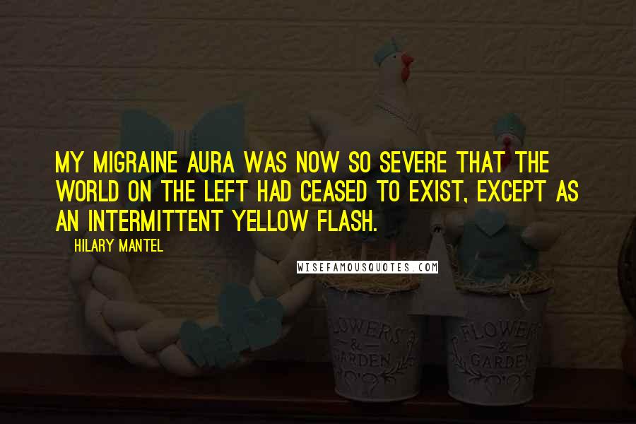 Hilary Mantel Quotes: My migraine aura was now so severe that the world on the left had ceased to exist, except as an intermittent yellow flash.