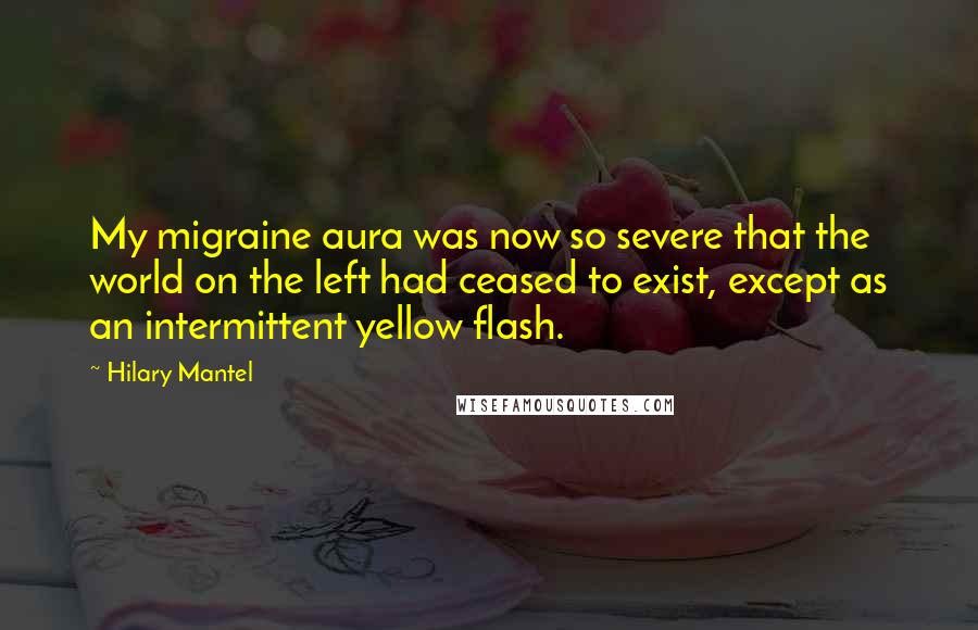 Hilary Mantel Quotes: My migraine aura was now so severe that the world on the left had ceased to exist, except as an intermittent yellow flash.
