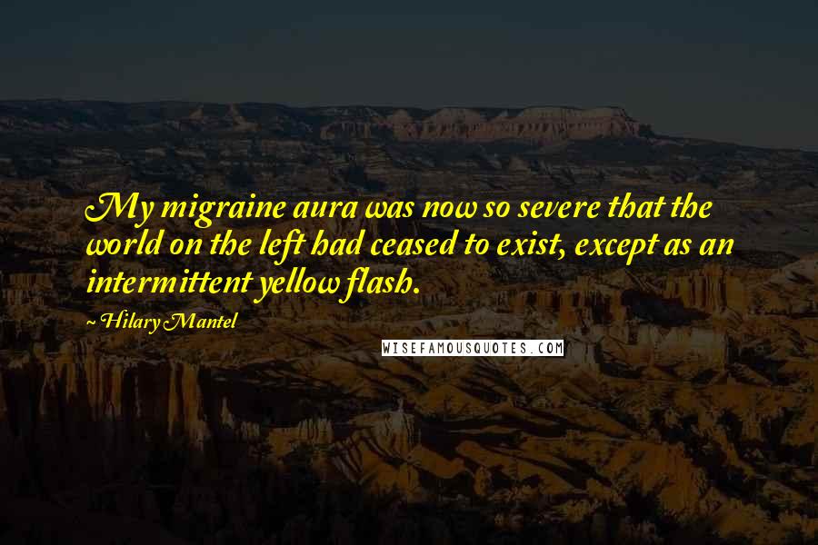 Hilary Mantel Quotes: My migraine aura was now so severe that the world on the left had ceased to exist, except as an intermittent yellow flash.