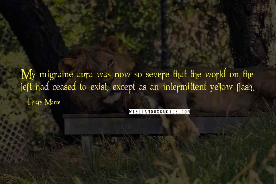 Hilary Mantel Quotes: My migraine aura was now so severe that the world on the left had ceased to exist, except as an intermittent yellow flash.