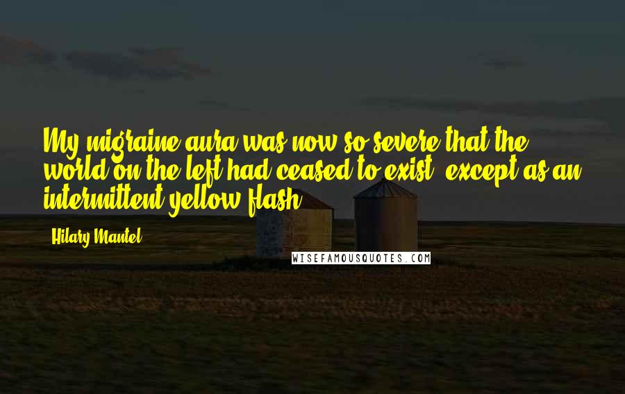 Hilary Mantel Quotes: My migraine aura was now so severe that the world on the left had ceased to exist, except as an intermittent yellow flash.