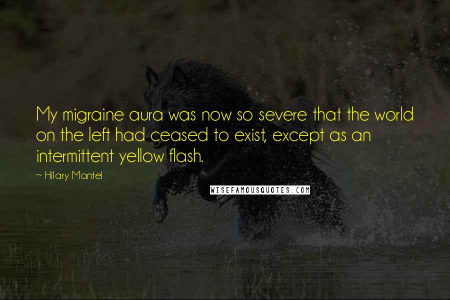 Hilary Mantel Quotes: My migraine aura was now so severe that the world on the left had ceased to exist, except as an intermittent yellow flash.