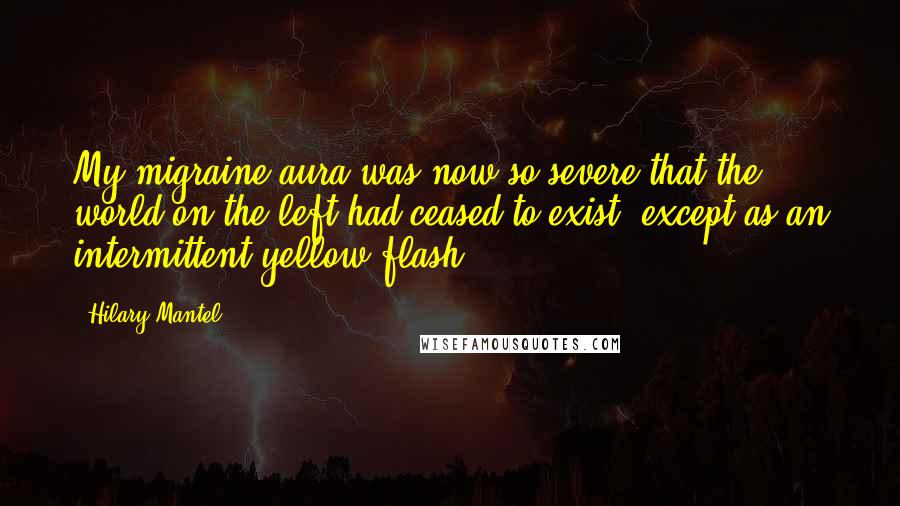 Hilary Mantel Quotes: My migraine aura was now so severe that the world on the left had ceased to exist, except as an intermittent yellow flash.