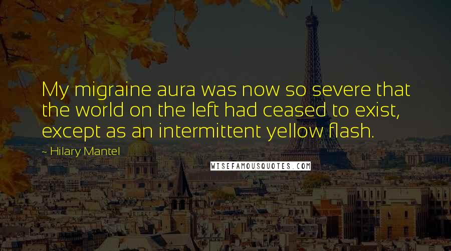 Hilary Mantel Quotes: My migraine aura was now so severe that the world on the left had ceased to exist, except as an intermittent yellow flash.