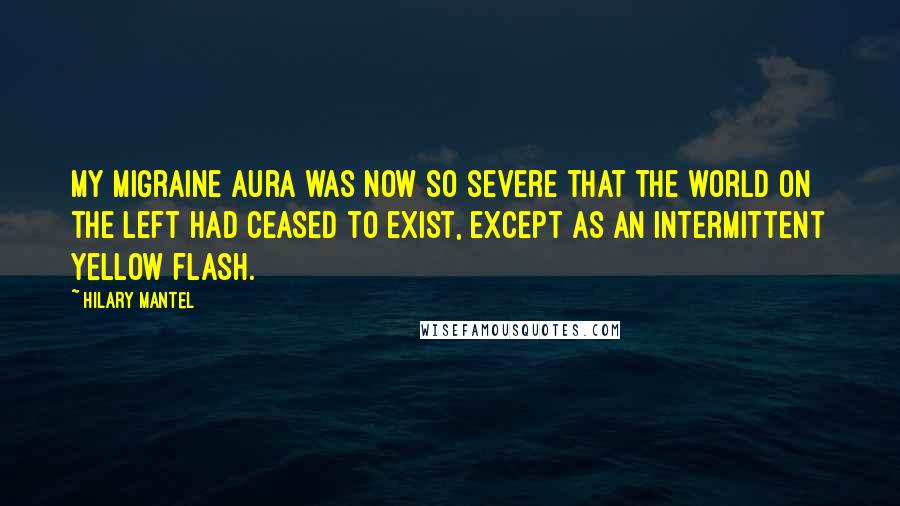 Hilary Mantel Quotes: My migraine aura was now so severe that the world on the left had ceased to exist, except as an intermittent yellow flash.