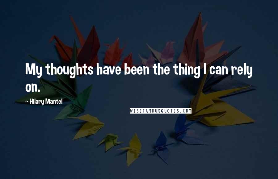Hilary Mantel Quotes: My thoughts have been the thing I can rely on.