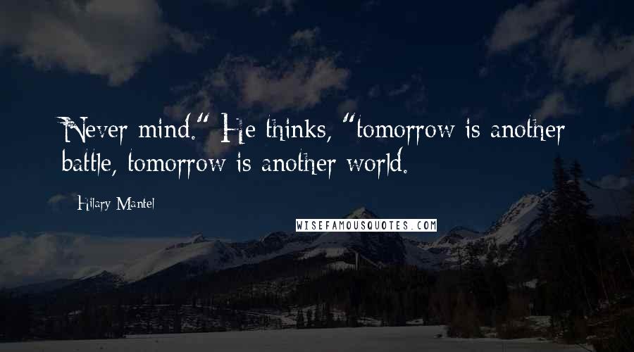 Hilary Mantel Quotes: Never mind." He thinks, "tomorrow is another battle, tomorrow is another world.