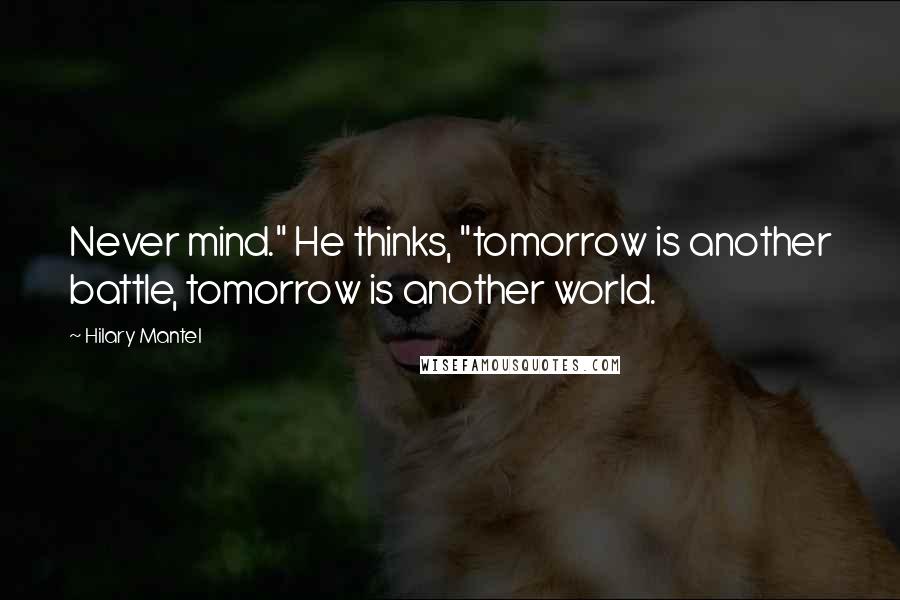 Hilary Mantel Quotes: Never mind." He thinks, "tomorrow is another battle, tomorrow is another world.