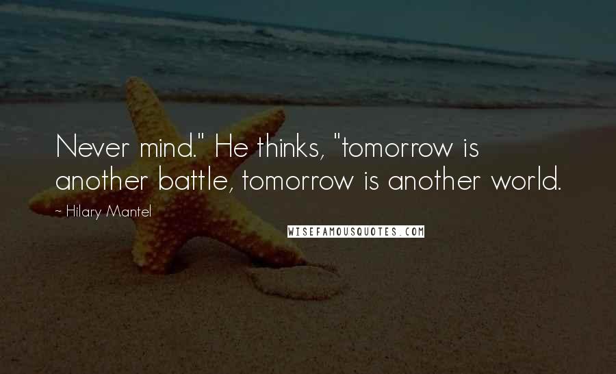 Hilary Mantel Quotes: Never mind." He thinks, "tomorrow is another battle, tomorrow is another world.