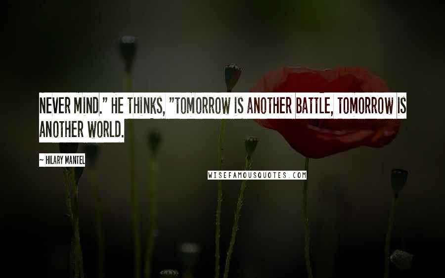 Hilary Mantel Quotes: Never mind." He thinks, "tomorrow is another battle, tomorrow is another world.