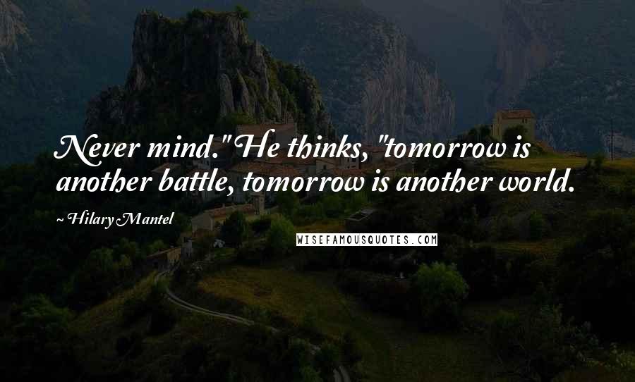Hilary Mantel Quotes: Never mind." He thinks, "tomorrow is another battle, tomorrow is another world.