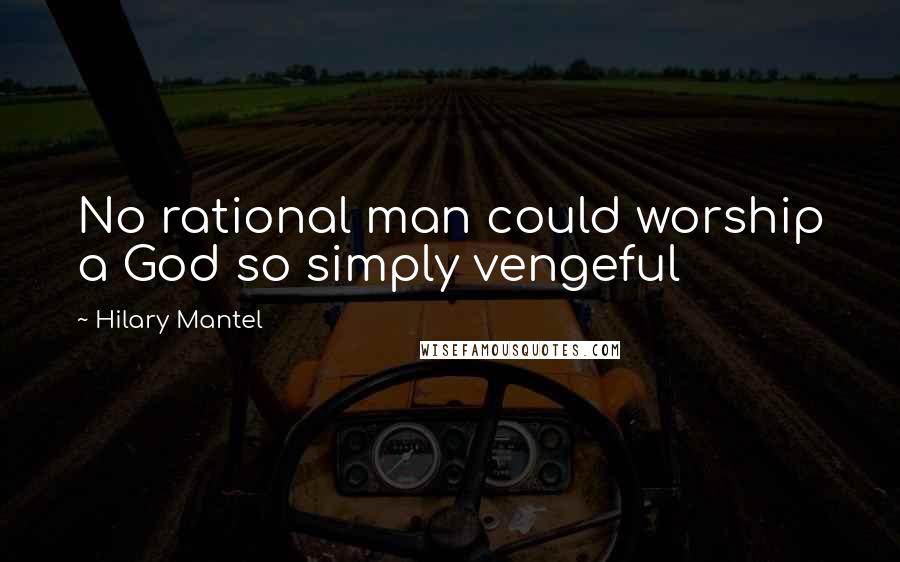 Hilary Mantel Quotes: No rational man could worship a God so simply vengeful