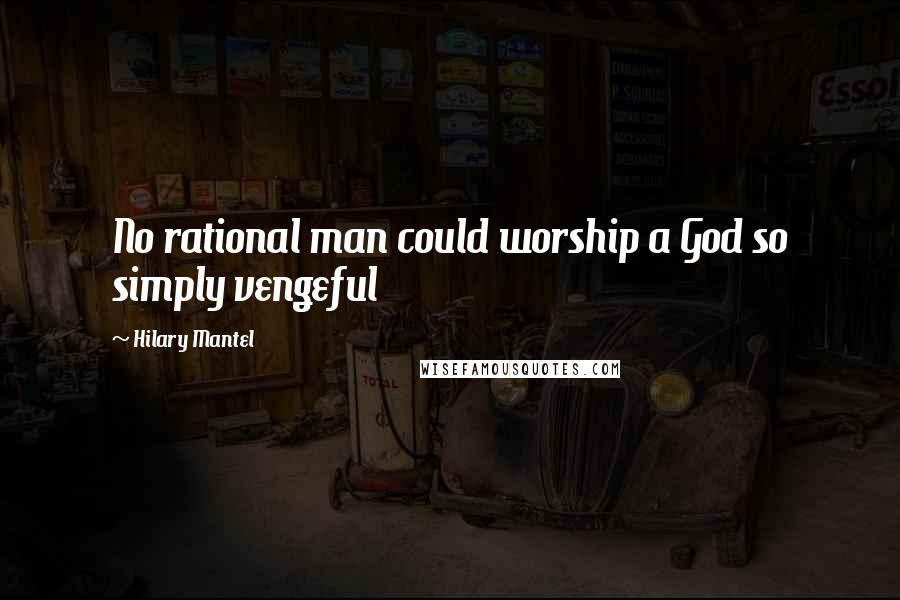 Hilary Mantel Quotes: No rational man could worship a God so simply vengeful