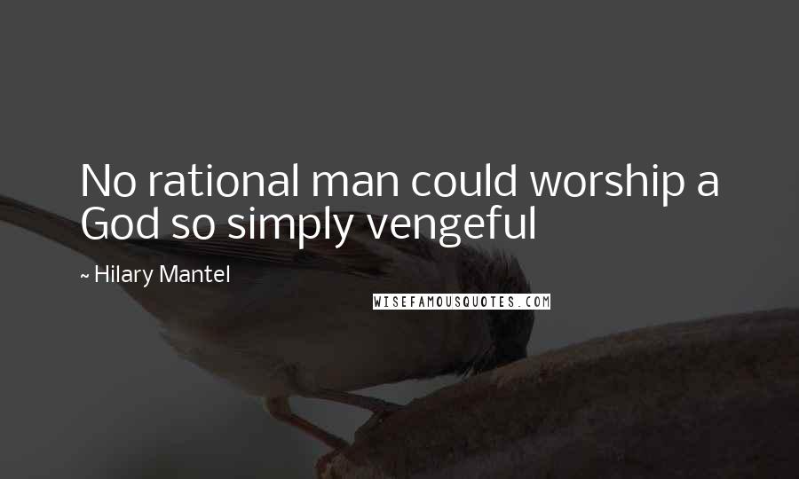 Hilary Mantel Quotes: No rational man could worship a God so simply vengeful