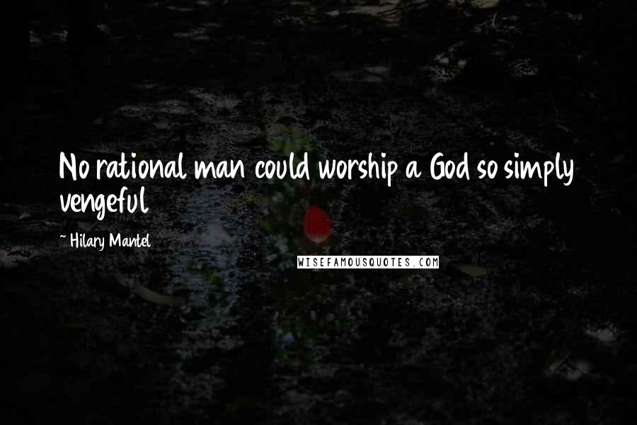 Hilary Mantel Quotes: No rational man could worship a God so simply vengeful