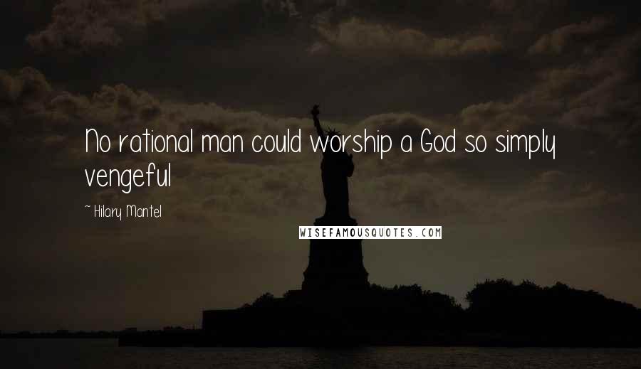 Hilary Mantel Quotes: No rational man could worship a God so simply vengeful