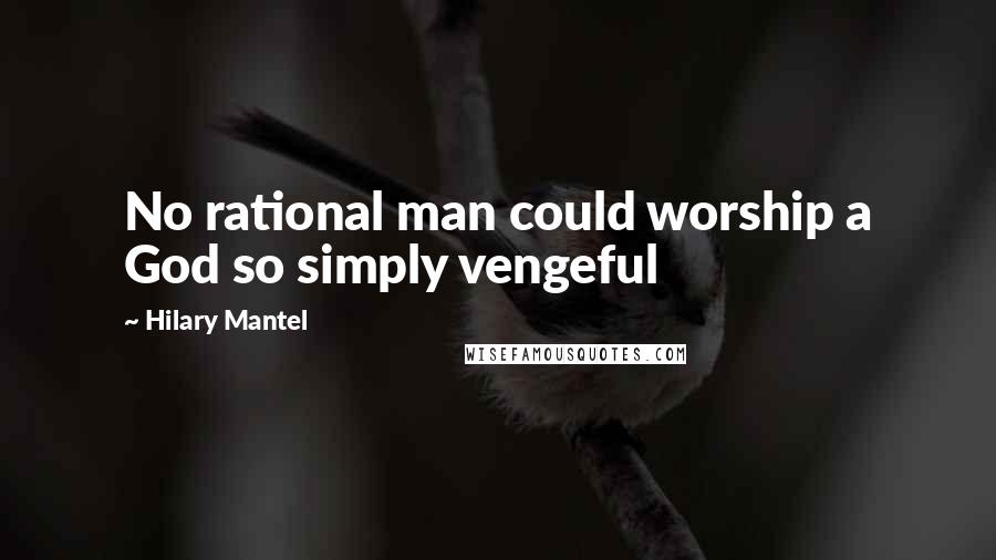 Hilary Mantel Quotes: No rational man could worship a God so simply vengeful