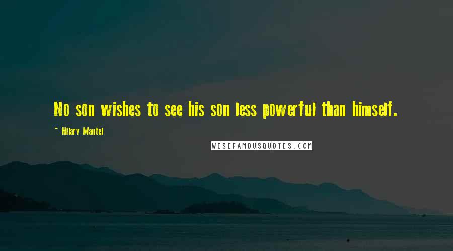 Hilary Mantel Quotes: No son wishes to see his son less powerful than himself.