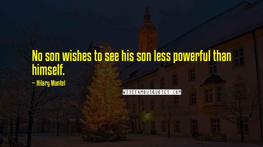 Hilary Mantel Quotes: No son wishes to see his son less powerful than himself.