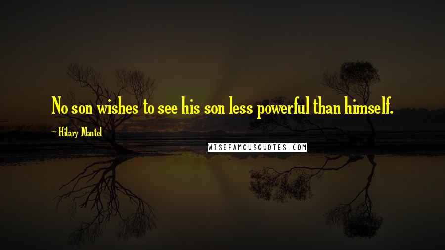 Hilary Mantel Quotes: No son wishes to see his son less powerful than himself.