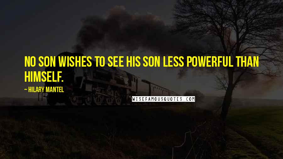 Hilary Mantel Quotes: No son wishes to see his son less powerful than himself.