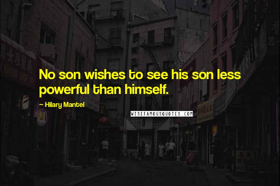 Hilary Mantel Quotes: No son wishes to see his son less powerful than himself.