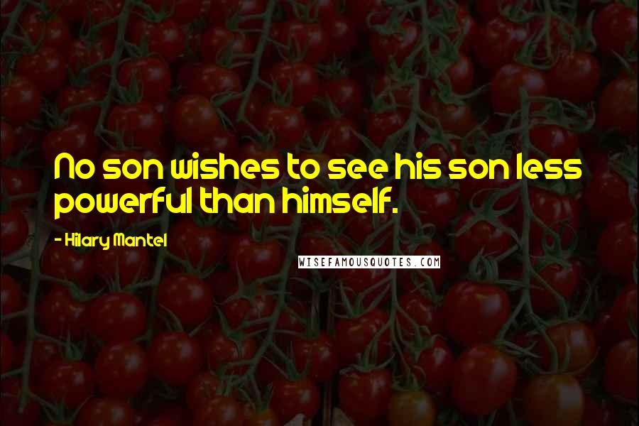 Hilary Mantel Quotes: No son wishes to see his son less powerful than himself.