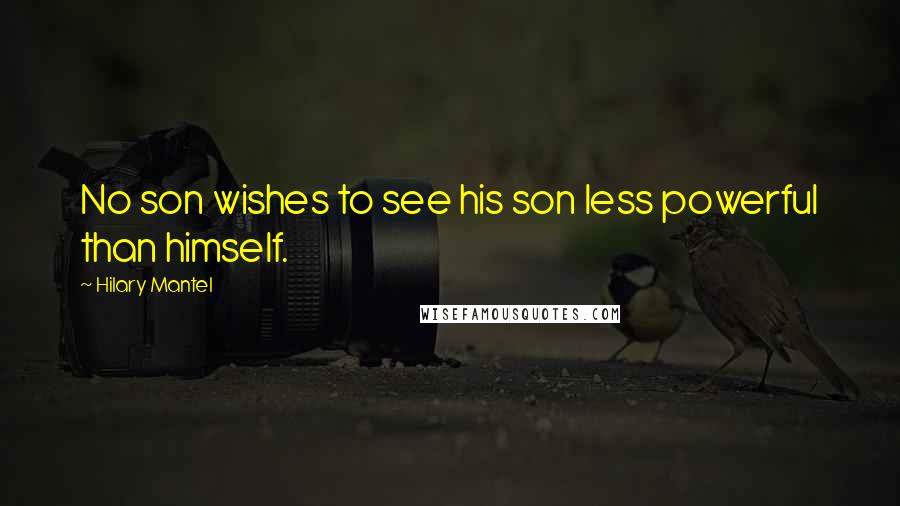 Hilary Mantel Quotes: No son wishes to see his son less powerful than himself.