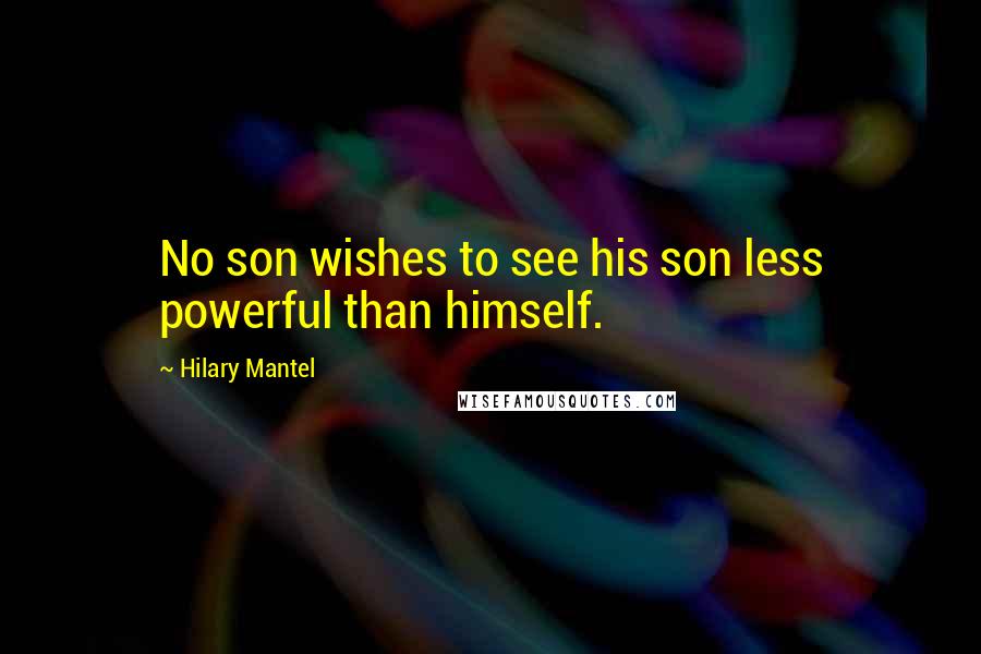 Hilary Mantel Quotes: No son wishes to see his son less powerful than himself.