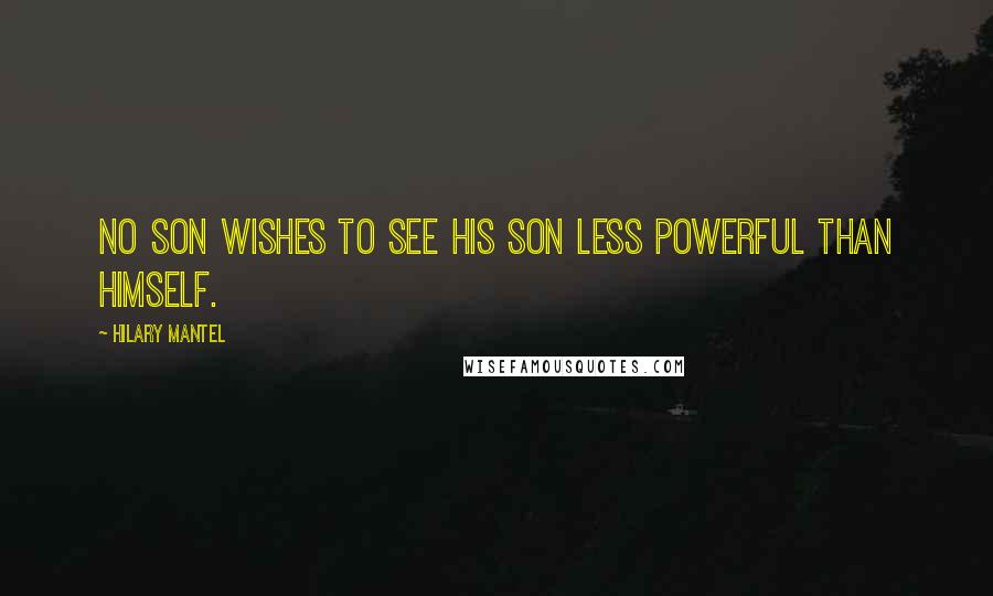 Hilary Mantel Quotes: No son wishes to see his son less powerful than himself.