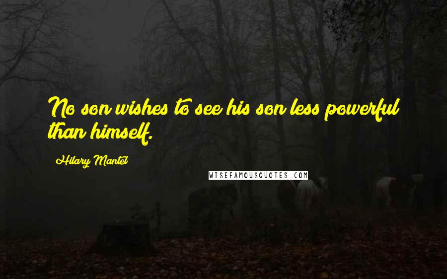 Hilary Mantel Quotes: No son wishes to see his son less powerful than himself.