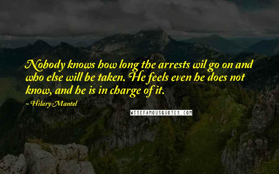 Hilary Mantel Quotes: Nobody knows how long the arrests wil go on and who else will be taken. He feels even he does not know, and he is in charge of it.