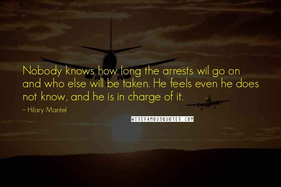 Hilary Mantel Quotes: Nobody knows how long the arrests wil go on and who else will be taken. He feels even he does not know, and he is in charge of it.