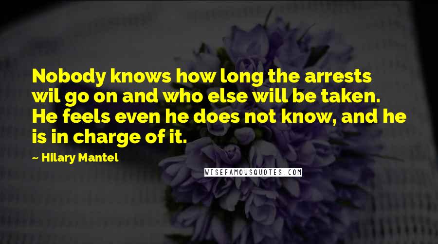 Hilary Mantel Quotes: Nobody knows how long the arrests wil go on and who else will be taken. He feels even he does not know, and he is in charge of it.