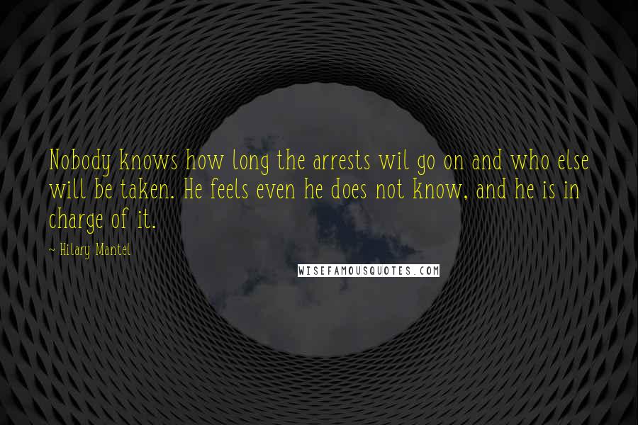 Hilary Mantel Quotes: Nobody knows how long the arrests wil go on and who else will be taken. He feels even he does not know, and he is in charge of it.